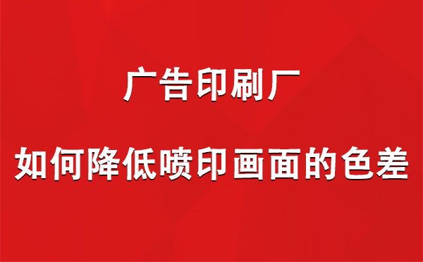 芒康广告芒康印刷厂如何降低喷印画面的色差