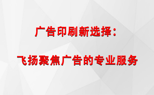 芒康广告印刷新选择：飞扬聚焦广告的专业服务